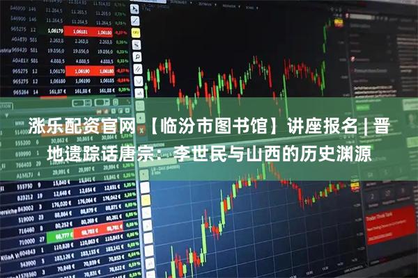 涨乐配资官网 【临汾市图书馆】讲座报名 | 晋地遗踪话唐宗:李世民与山西的历史渊源