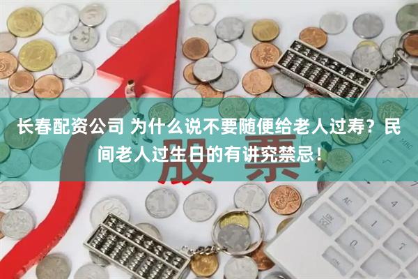 长春配资公司 为什么说不要随便给老人过寿?民间老人过生日的有讲究禁忌!