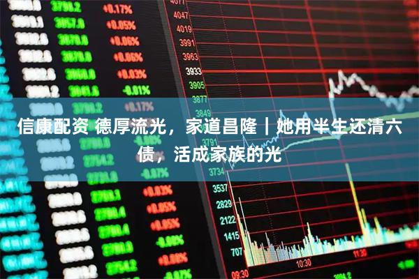 信康配资 德厚流光,家道昌隆|她用半生还清六债,活成家族的光