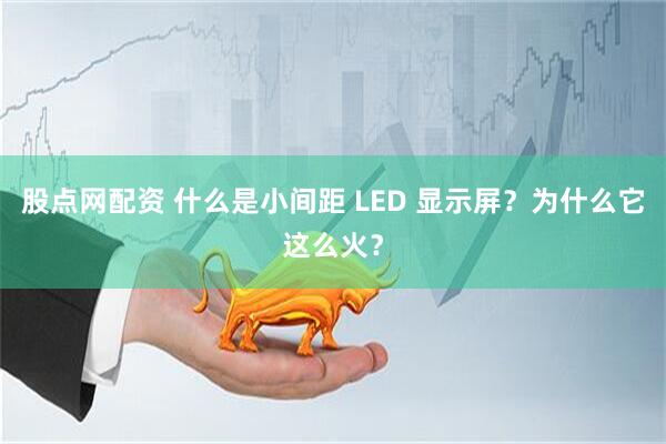 股点网配资 什么是小间距 LED 显示屏?为什么它这么火?