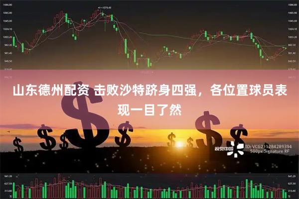 山东德州配资 击败沙特跻身四强，各位置球员表现一目了然