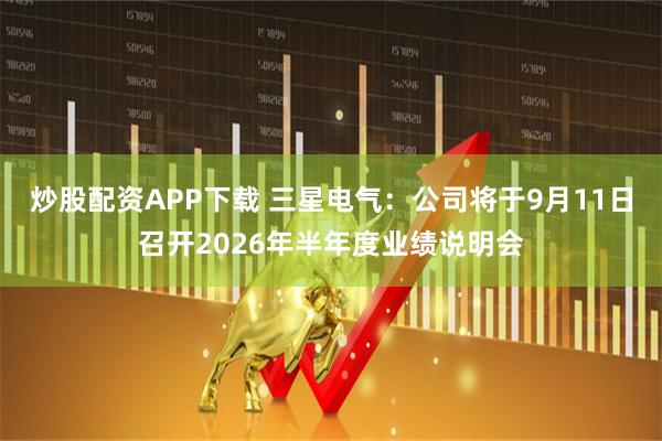 炒股配资APP下载 三星电气：公司将于9月11日召开2026年半年度业绩说明会