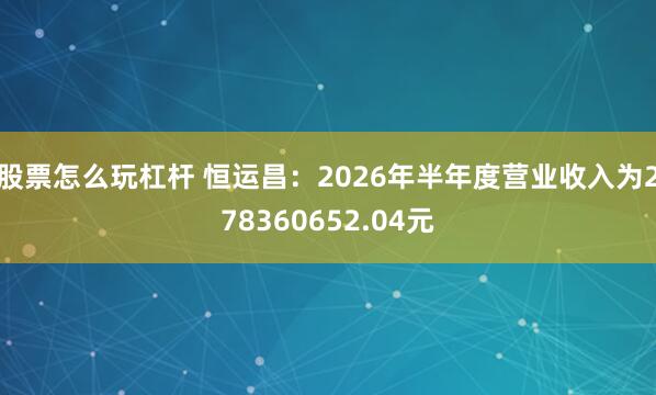 股票怎么玩杠杆 恒运昌：2026年半年度营业收入为278360652.04元