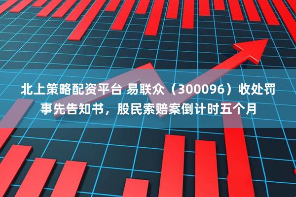北上策略配资平台 易联众(300096)收处罚事先告知书,股民索赔案倒计时五个月