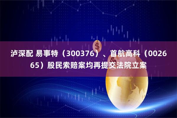 泸深配 易事特（300376）、首航高科（002665）股民索赔案均再提交法院立案