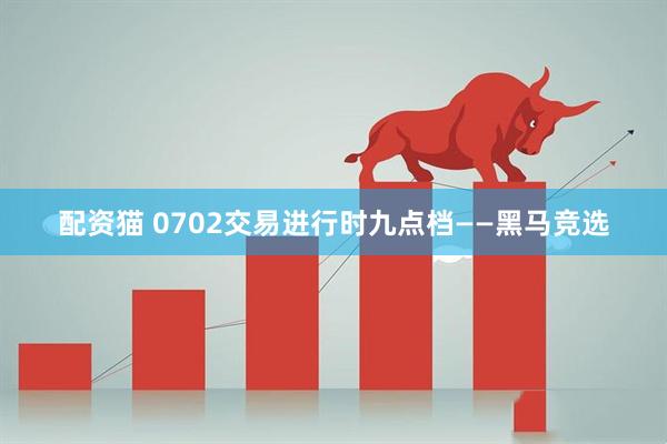 配资猫 0702交易进行时九点档——黑马竞选