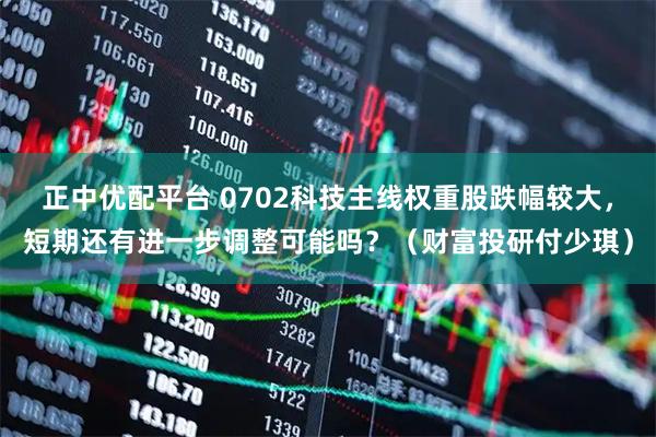 正中优配平台 0702科技主线权重股跌幅较大，短期还有进一步调整可能吗？（财富投研付少琪）