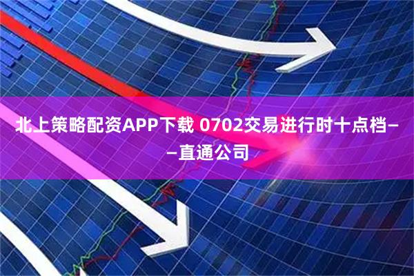 北上策略配资APP下载 0702交易进行时十点档——直通公司